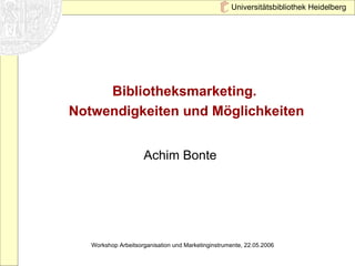 Bibliotheksmarketing.  Notwendigkeiten und Möglichkeiten Achim Bonte  Workshop Arbeitsorganisation und Marketinginstrumente, 22.05.2006  