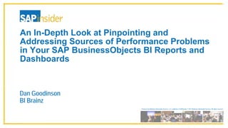 Produced by Wellesley Information Services, LLC, publisher of SAPinsider. © 2017 Wellesley Information Services. All rights reserved.
An In-Depth Look at Pinpointing and
Addressing Sources of Performance Problems
in Your SAP BusinessObjects BI Reports and
Dashboards
Dan Goodinson
BI Brainz
 