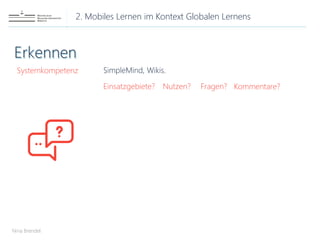 2. Mobiles Lernen im Kontext Globalen Lernens
Nina Brendel
Systemkompetenz SimpleMind, Wikis.
Einsatzgebiete? Nutzen? Fragen? Kommentare?
 