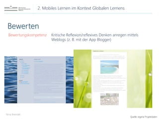 2. Mobiles Lernen im Kontext Globalen Lernens
Nina Brendel
Bewertungskompetenz Kritische Reflexion/reflexives Denken anregen mittels
Weblogs (z. B. mit der App Blogger)
Quelle: eigene Projektdaten
 