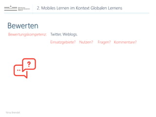 2. Mobiles Lernen im Kontext Globalen Lernens
Nina Brendel
Bewertungskompetenz: Twitter, Weblogs.
Einsatzgebiete? Nutzen? Fragen? Kommentare?
 