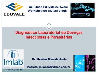 Faculdade Eduvale de Avaré 
Workshop de Biotecnologia 
Diagnóstico Laboratorial de Doenças 
Infecciosas e Parasitárias 
Dr. MMeessssiiaass MMiirraannddaa JJuunniioorr 
mmeessssiiaass__mmiirraannddaa@@yyaahhoooo..ccoomm..bbrr 
Cerqueira Cesar -SP 
