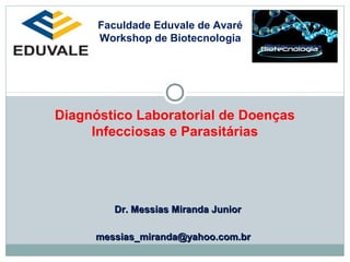 Faculdade Eduvale de Avaré 
Workshop de Biotecnologia 
Diagnóstico Laboratorial de Doenças 
Infecciosas e Parasitárias 
Dr. MMeessssiiaass MMiirraannddaa JJuunniioorr 
mmeessssiiaass__mmiirraannddaa@@yyaahhoooo..ccoomm..bbrr 
 
