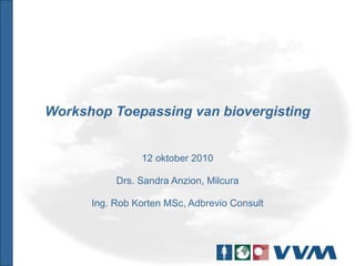 Workshop Toepassing van biovergisting 12 oktober 2010 Drs. Sandra Anzion, Milcura Ing. Rob Korten MSc, Adbrevio Consult 