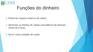 Funções do dinheiro
 Preservar riqueza (reserva de valor);
 Minimizar os efeitos da "dupla coincidência de desejos"
(meio de troca);
 Servir como unidade de conta
 