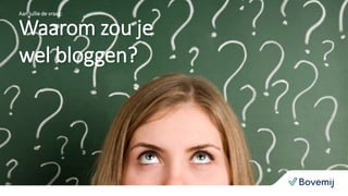 Waarom zou je
wel bloggen?
Aan jullie de vraag:
 