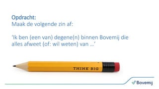 Opdracht:
Maak de volgende zin af:
‘Ik ben (een van) degene(n) binnen Bovemij die
alles afweet (of: wil weten) van …’
 