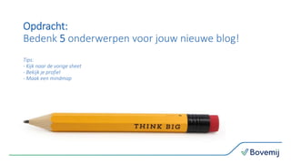Opdracht:
Bedenk 5 onderwerpen voor jouw nieuwe blog!
Tips:
- Kijk naar de vorige sheet
- Bekijk je profiel
- Maak een mindmap
 