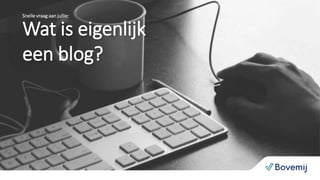 Wat is eigenlijk
een blog?
Snelle vraag aan jullie:
 