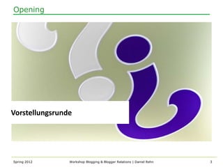 Opening




Vorstellungsrunde




Spring 2012     Workshop Blogging & Blogger Relations | Daniel Rehn   3
 