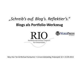 „Schreib‘s auf. Blog‘s. Reflektier‘s.“
Blogs als Portfolio-Werkzeug
Wey-Han Tan & Michael Karbacher • Universitätskolleg Teilprojekt 32 • 23.09.2013
 