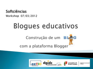 Softciências
Workshop 07/03/2012




            Construção de um

        com a plataforma Blogger
 