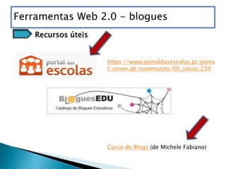 Ferramentas Web 2.0 - blogues
    Recursos úteis


                     https://www.portaldasescolas.pt/porta
                     l/server.pt/community/00_inicio/239




                     Curso de Blogs (de Michele Fabiano)
 
