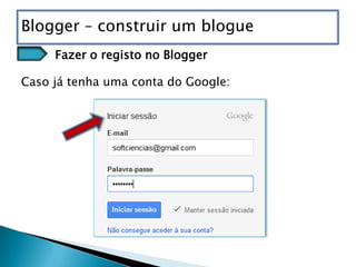 Blogger – construir um blogue
     Fazer o registo no Blogger

Caso já tenha uma conta do Google:
 