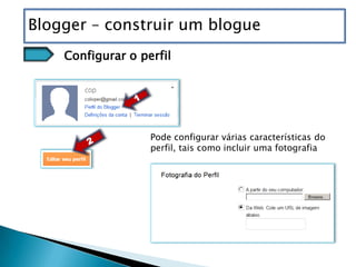 Blogger – construir um blogue
    Configurar o perfil




                   Pode configurar várias características do
                   perfil, tais como incluir uma fotografia
 