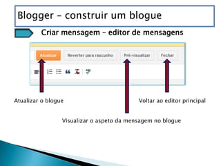 Blogger – construir um blogue
         Criar mensagem – editor de mensagens




Atualizar o blogue                         Voltar ao editor principal


                 Visualizar o aspeto da mensagem no blogue
 