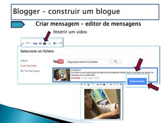 Blogger – construir um blogue
      Criar mensagem – editor de mensagens
            Inserir um vídeo
 