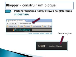 Blogger – construir um blogue
    Partilhar ficheiros online através da plataforma
    slideshare




                                        Fazer o registo
 
