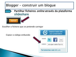 Blogger – construir um blogue
            Partilhar ficheiros online através da plataforma
            slideshare



Escolher o ficheiro que se pretende carregar



   Copiar o código embutido
 