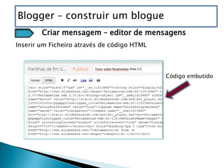 Blogger – construir um blogue
        Criar mensagem – editor de mensagens
Inserir um Ficheiro através de código HTML



                                             Código embutido
 
