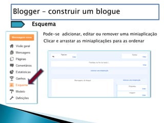 Blogger – construir um blogue
     Esquema
        Pode-se adicionar, editar ou remover uma miniaplicação
        Clicar e arrastar as miniaplicações para as ordenar
 