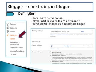 Blogger – construir um blogue
    Definições
             Pode, entre outras coisas,
             alterar o título e o endereço do blogue e
             personalizar os leitores e autores do blogue
 