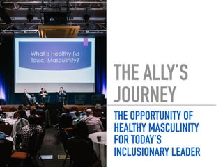 THE ALLY’S
JOURNEY
THE OPPORTUNITY OF
HEALTHY MASCULINITY
FOR TODAY’S
INCLUSIONARY LEADER
 