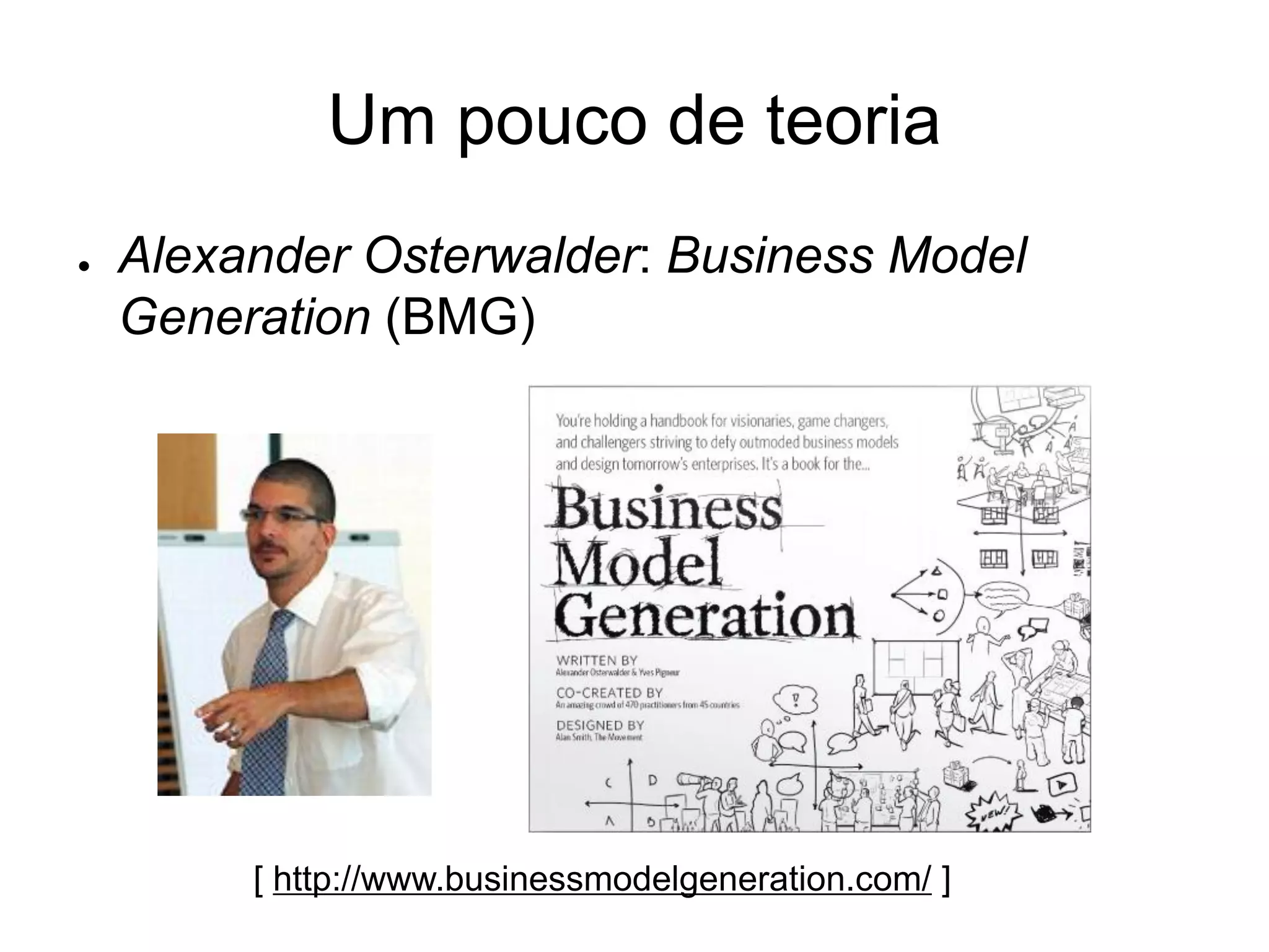 Um pouco de teoria
●   Alexander Osterwalder: Business Model
    Generation (BMG)




         [ http://www.businessmodelgeneration.com/ ]
 