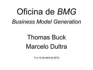 Oficina de BMG
Business Model Generation

     Thomas Buck
     Marcelo Dultra
       11 e 12 de Abril de 2013
 