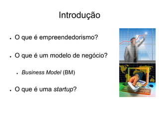 Introdução

●   O que é empreendedorismo?

●   O que é um modelo de negócio?

    ●   Business Model (BM)


●   O que é uma startup?
 