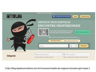 [ http://blog.lojadeconsultoria.com.br/inovacao/modelo-de-negocio-inovador-get-ninjas/ ]
 
