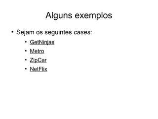Alguns exemplos
●
    Sejam os seguintes cases:
      ●
          GetNinjas
      ●
          Metro
      ●
          ZipCar
      ●
          NetFlix
 