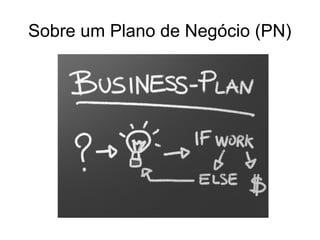 Sobre um Plano de Negócio (PN)
 