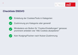 29
Checkliste DSGVO
Einteilung der Cookies/Tools in Kategorien
Zustimmung pro Kategorie oder generell
Mindestens ein Button für “Cookie-Einstellungen” genauso
prominent anbieten wie “Alle Cookies akzeptieren”
Kein Nudging/Fischen nach Nutzer-Zustimmung
 