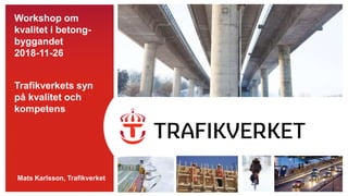 TMALL0796Presentationbildervinterv1.0
Workshop om
kvalitet i betong-
byggandet
2018-11-26
Trafikverkets syn
på kvalitet och
kompetens
Mats Karlsson, Trafikverket
 