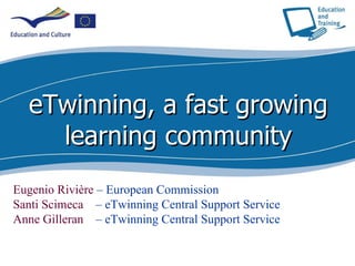 eTwinning, a fast growing learning community Eugenio Rivière  – European Commission Santi Scimeca  – eTwinning Central Support Service Anne Gilleran  – eTwinning Central Support Service 