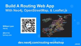 Build A Routing Web App
With Neo4j, OpenStreetMap, & Leaflet.js
William Lyon
Neo4j
@lyonwj
lyonwj.com
dev.neo4j.com/routing-workshop
 