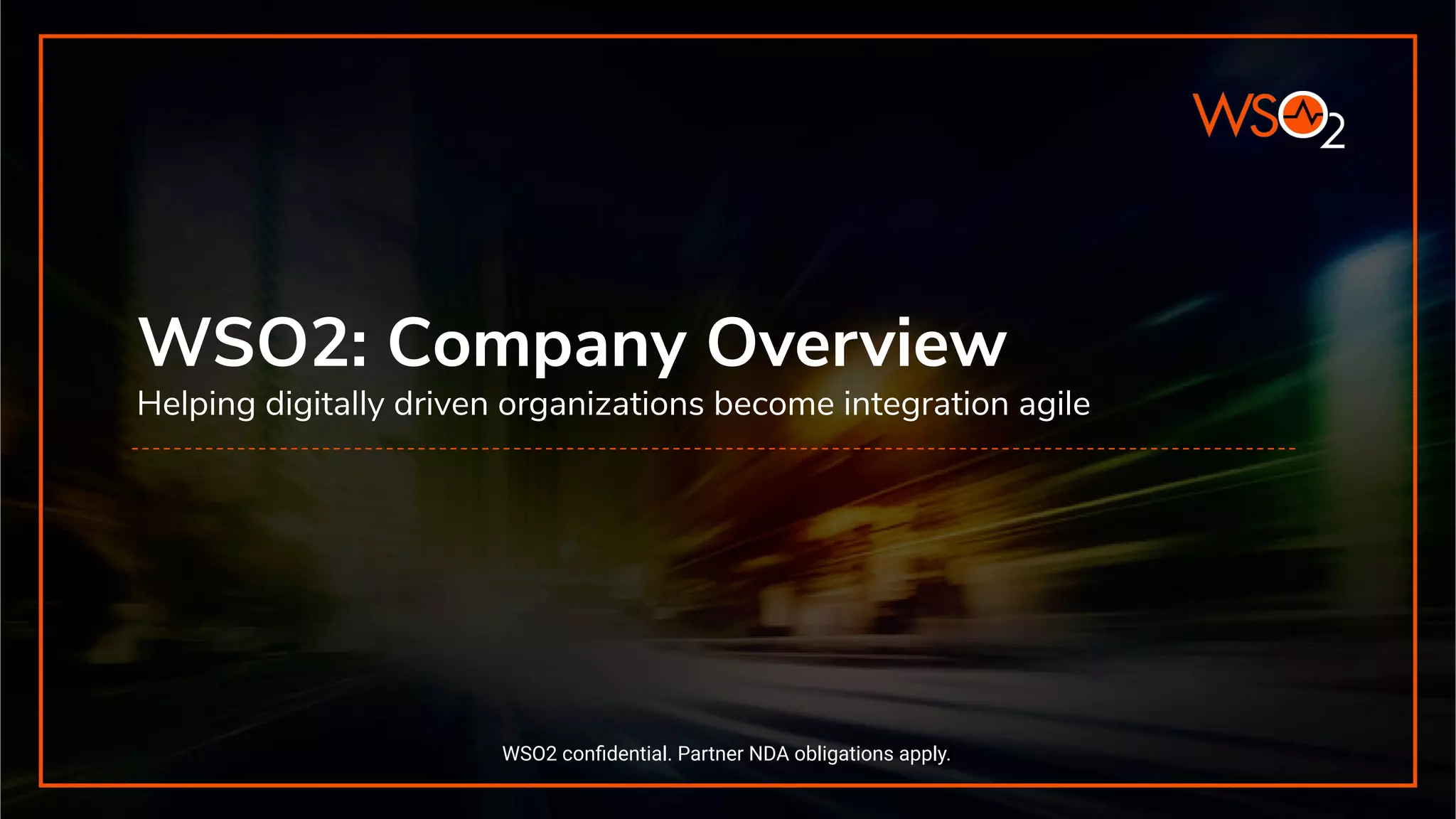 WSO2: Company Overview Helping digitally driven organizations become integration agile WSO2 conﬁdential. Partner NDA obligations apply. 