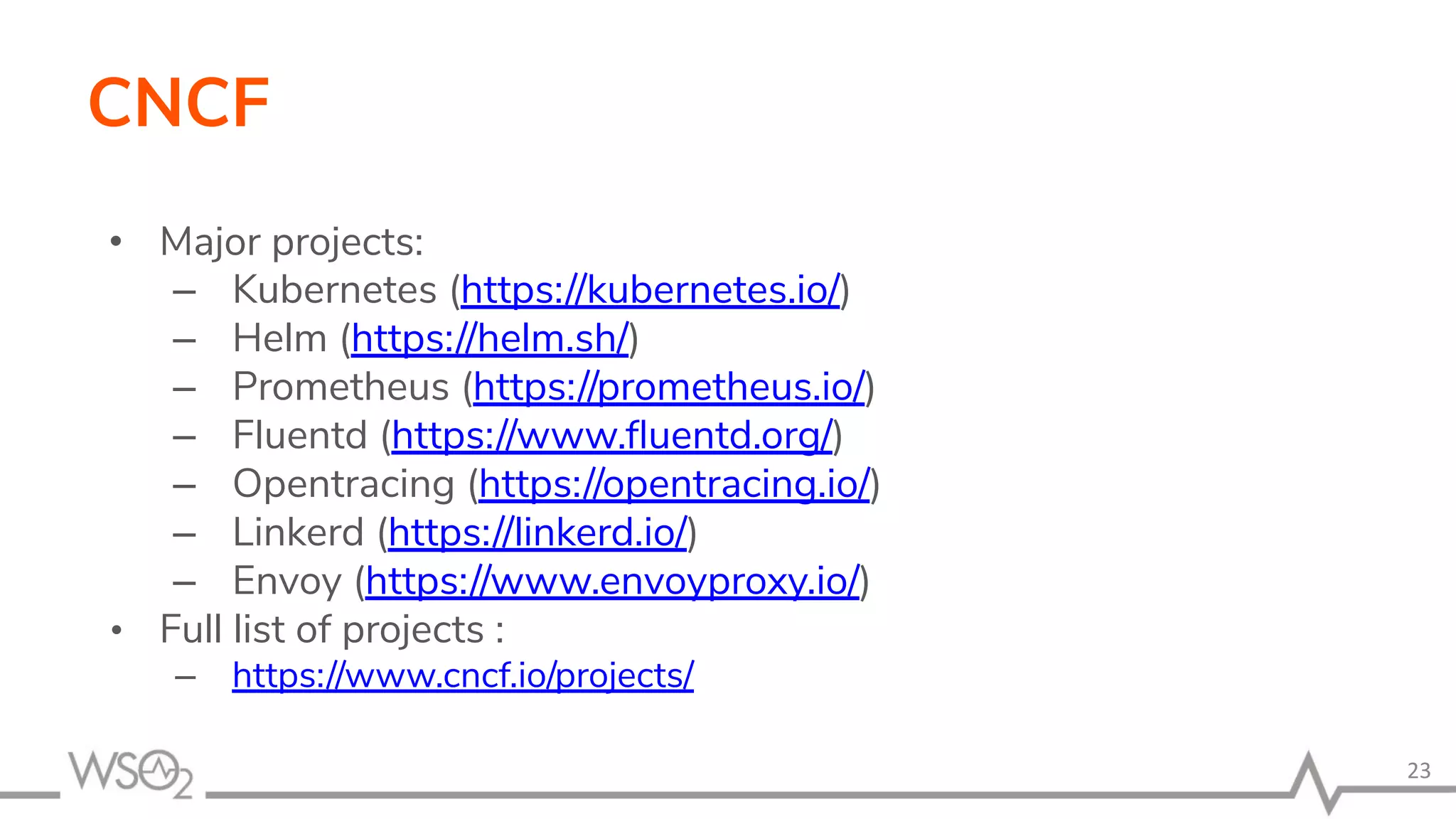 CNCF • Major projects: – Kubernetes (https://kubernetes.io/) – Helm (https://helm.sh/) – Prometheus (https://prometheus.io/) – Fluentd (https://www.ﬂuentd.org/) – Opentracing (https://opentracing.io/) – Linkerd (https://linkerd.io/) – Envoy (https://www.envoyproxy.io/) • Full list of projects : – https://www.cncf.io/projects/ 23 