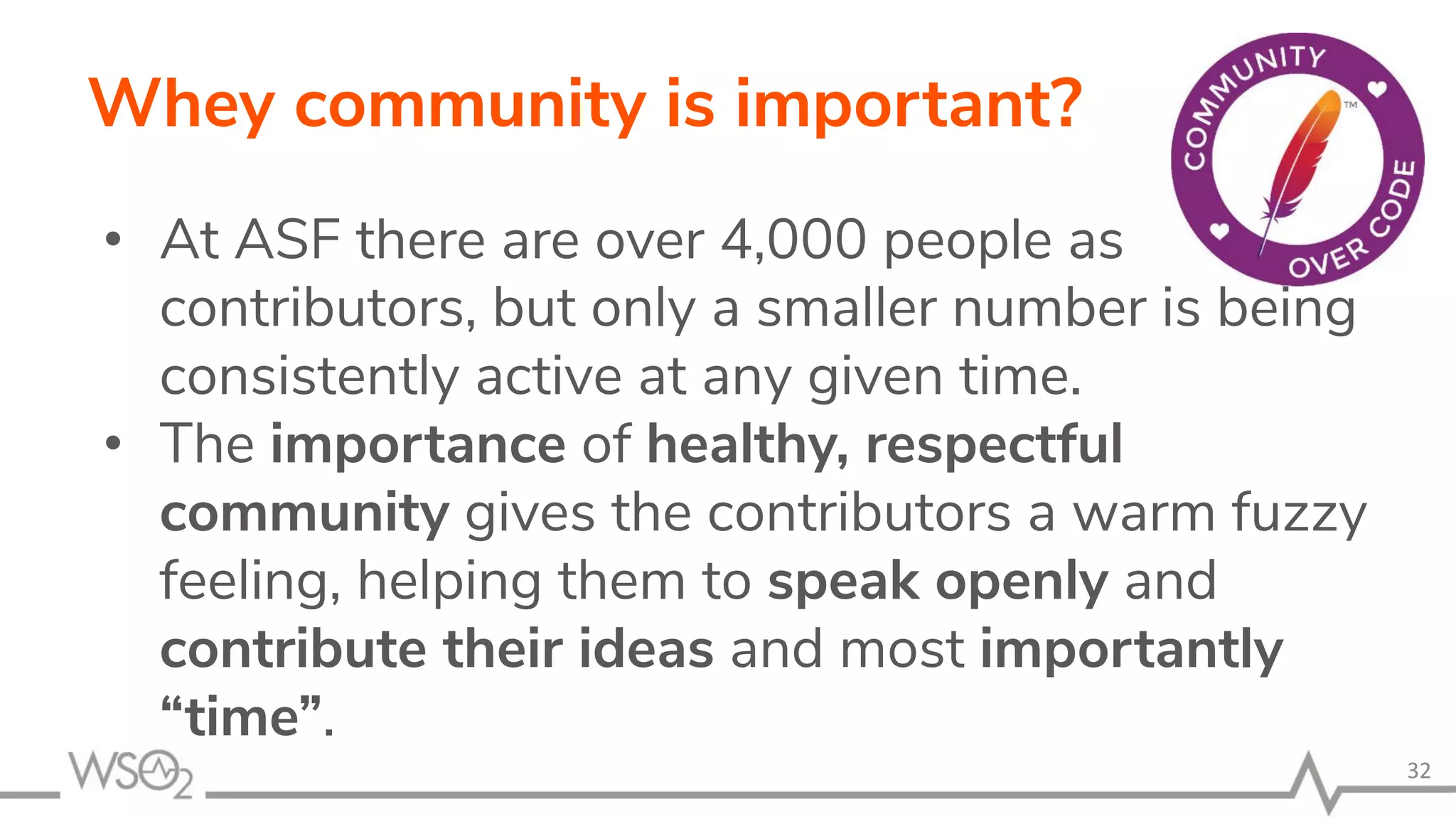 Whey community is important? • At ASF there are over 4,000 people as contributors, but only a smaller number is being consistently active at any given time. • The importance of healthy, respectful community gives the contributors a warm fuzzy feeling, helping them to speak openly and contribute their ideas and most importantly “time”. 32 