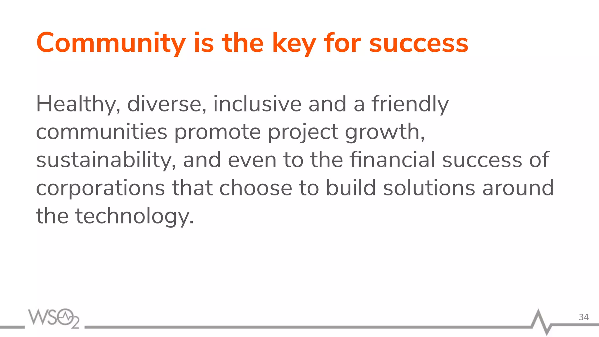 Community is the key for success Healthy, diverse, inclusive and a friendly communities promote project growth, sustainability, and even to the ﬁnancial success of corporations that choose to build solutions around the technology. 34 
