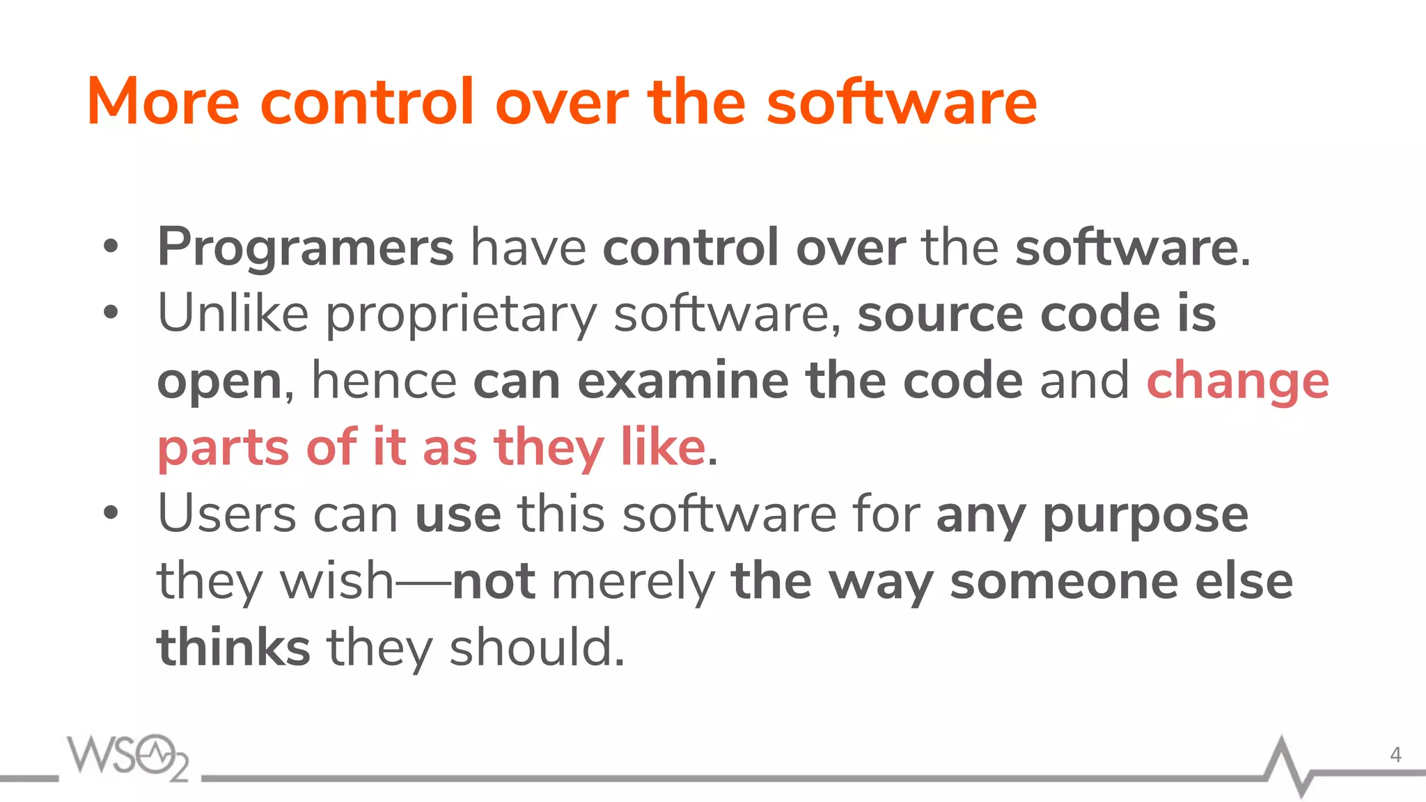 More control over the software • Programers have control over the software. • Unlike proprietary software, source code is open, hence can examine the code and change parts of it as they like. • Users can use this software for any purpose they wish—not merely the way someone else thinks they should. 4 