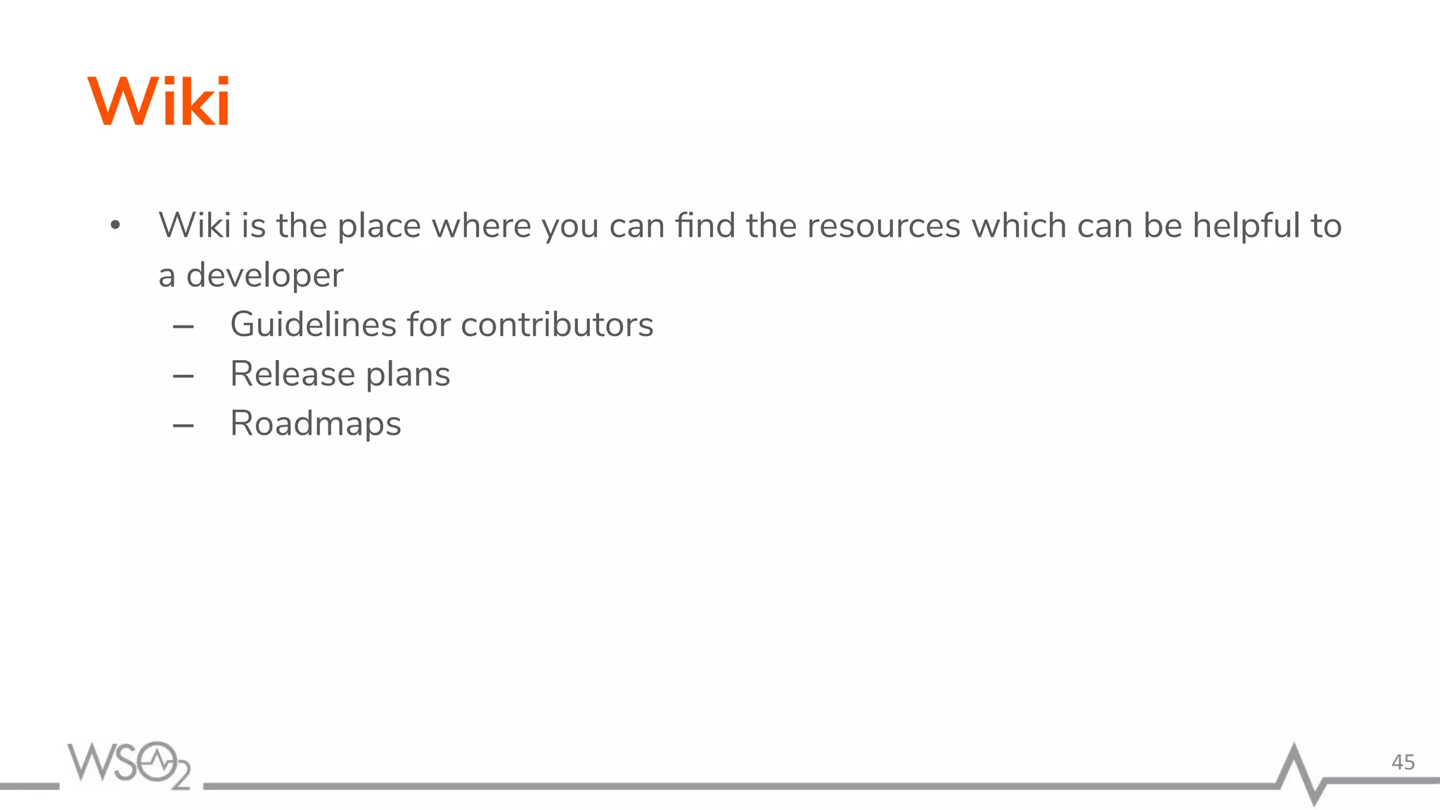 Wiki • Wiki is the place where you can ﬁnd the resources which can be helpful to a developer – Guidelines for contributors – Release plans – Roadmaps 45 