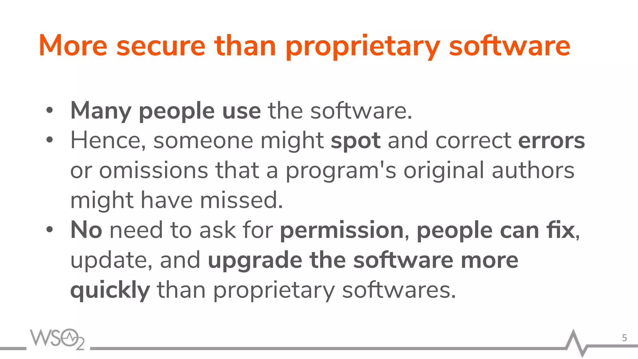 More secure than proprietary software • Many people use the software. • Hence, someone might spot and correct errors or omissions that a program's original authors might have missed. • No need to ask for permission, people can ﬁx, update, and upgrade the software more quickly than proprietary softwares. 5 