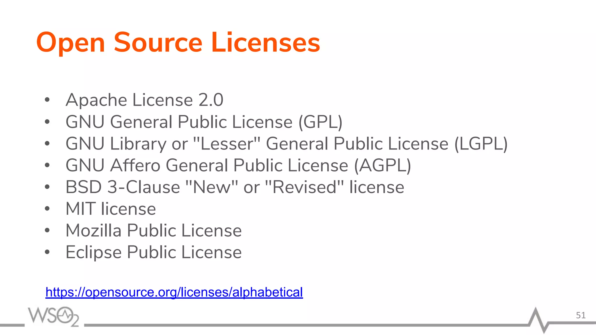 Open Source Licenses • Apache License 2.0 • GNU General Public License (GPL) • GNU Library or "Lesser" General Public License (LGPL) • GNU Affero General Public License (AGPL) • BSD 3-Clause "New" or "Revised" license • MIT license • Mozilla Public License • Eclipse Public License 51 https://opensource.org/licenses/alphabetical 