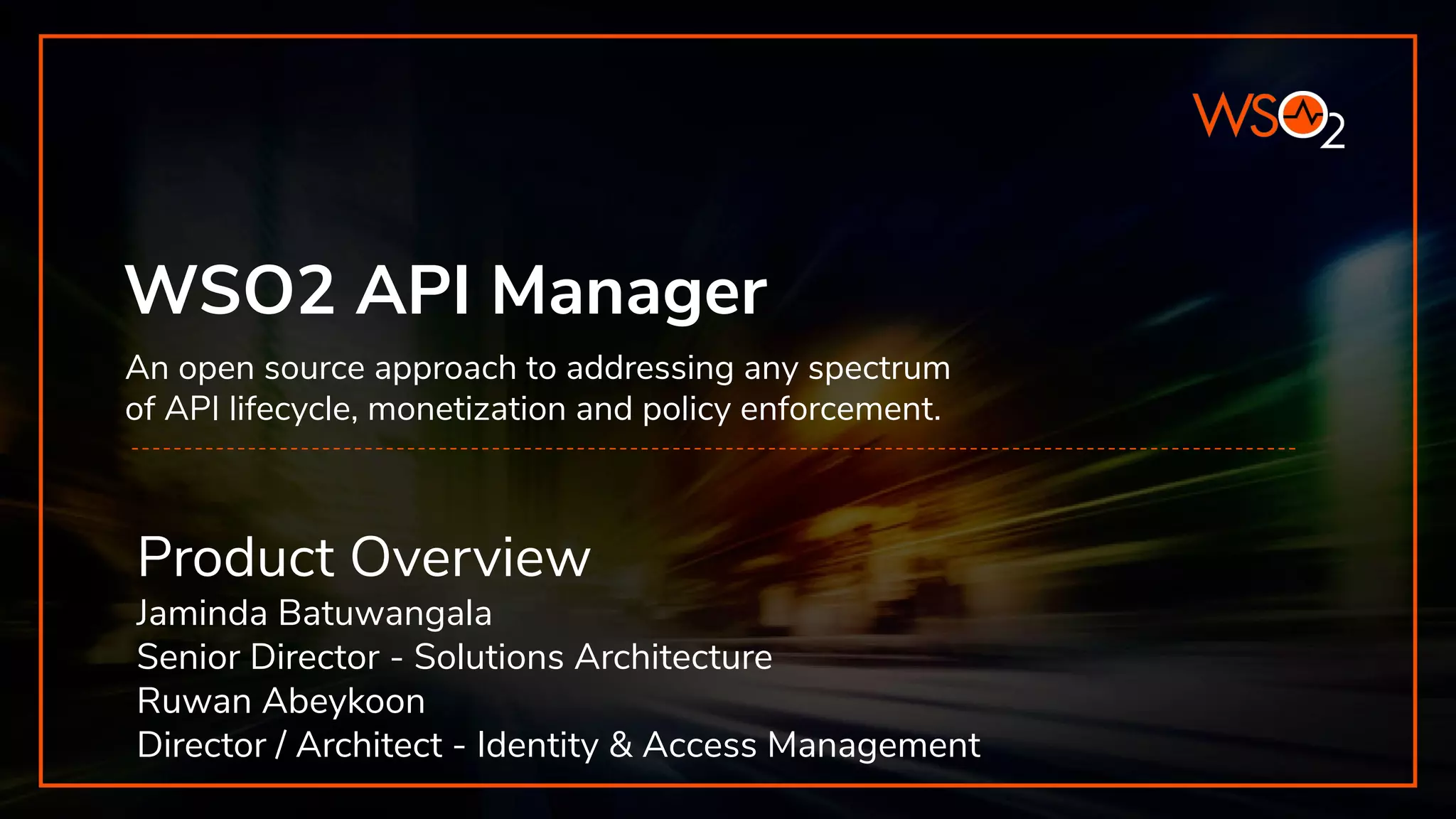 WSO2 API Manager Product Overview Jaminda Batuwangala Senior Director - Solutions Architecture Ruwan Abeykoon Director / Architect - Identity & Access Management An open source approach to addressing any spectrum of API lifecycle, monetization and policy enforcement. 