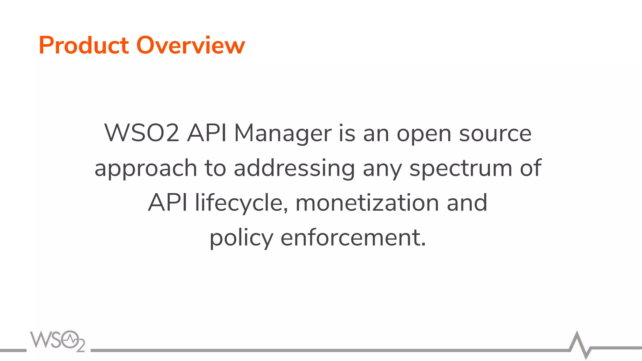 Product Overview WSO2 API Manager is an open source approach to addressing any spectrum of API lifecycle, monetization and policy enforcement. 