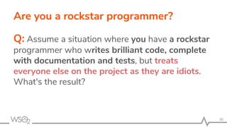 Are you a rockstar programmer?
Q: Assume a situation where you have a rockstar
programmer who writes brilliant code, complete
with documentation and tests, but treats
everyone else on the project as they are idiots.
What's the result?
30
 