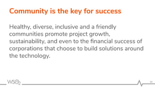 Community is the key for success
Healthy, diverse, inclusive and a friendly
communities promote project growth,
sustainability, and even to the ﬁnancial success of
corporations that choose to build solutions around
the technology.
34
 