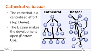 Cathedral vs bazaar
• The cathedral is a
centralized effort
(Top Down).
• The Bazaar makes
the development
open (Bottom
Up).
36
 
